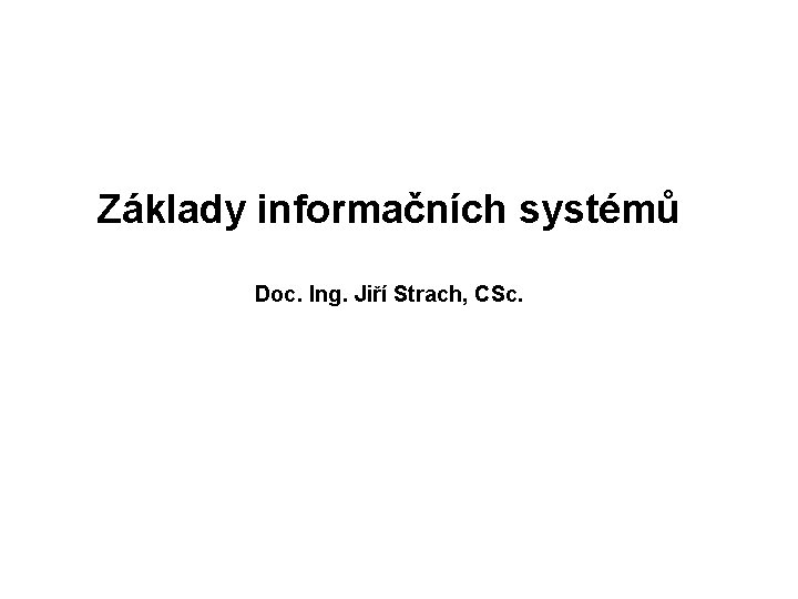 Základy informačních systémů Doc. Ing. Jiří Strach, CSc. 