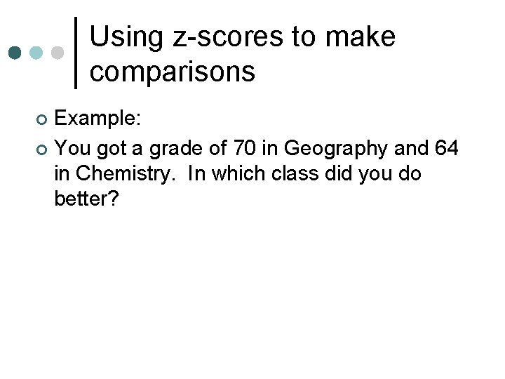 Using z-scores to make comparisons Example: ¢ You got a grade of 70 in