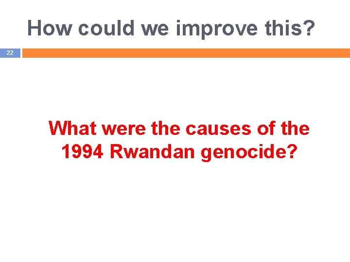How could we improve this? 22 What were the causes of the 1994 Rwandan