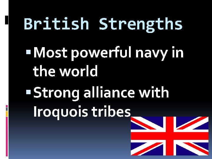 British Strengths Most powerful navy in the world Strong alliance with Iroquois tribes 