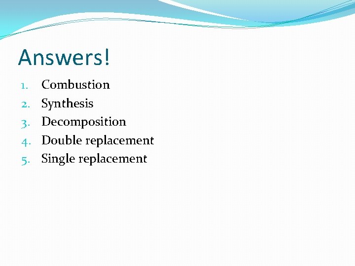 Answers! 1. 2. 3. 4. 5. Combustion Synthesis Decomposition Double replacement Single replacement 