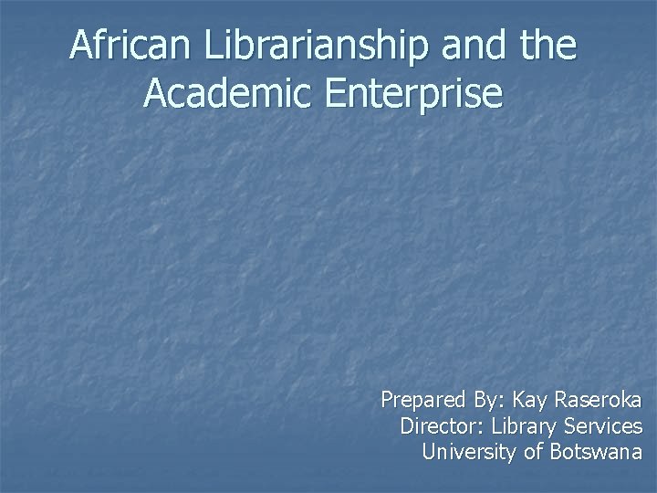 African Librarianship and the Academic Enterprise Prepared By: Kay Raseroka Director: Library Services University