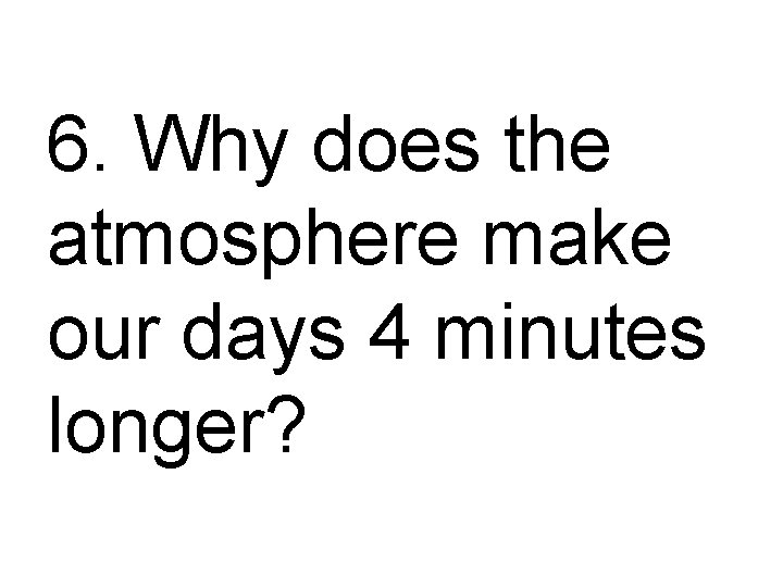 6. Why does the atmosphere make our days 4 minutes longer? 