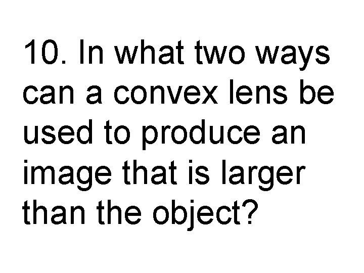 10. In what two ways can a convex lens be used to produce an