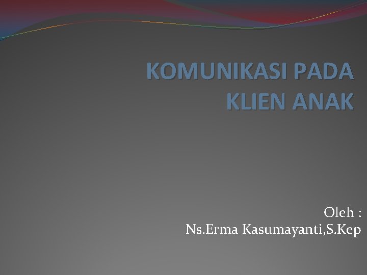 KOMUNIKASI PADA KLIEN ANAK Oleh : Ns. Erma Kasumayanti, S. Kep 