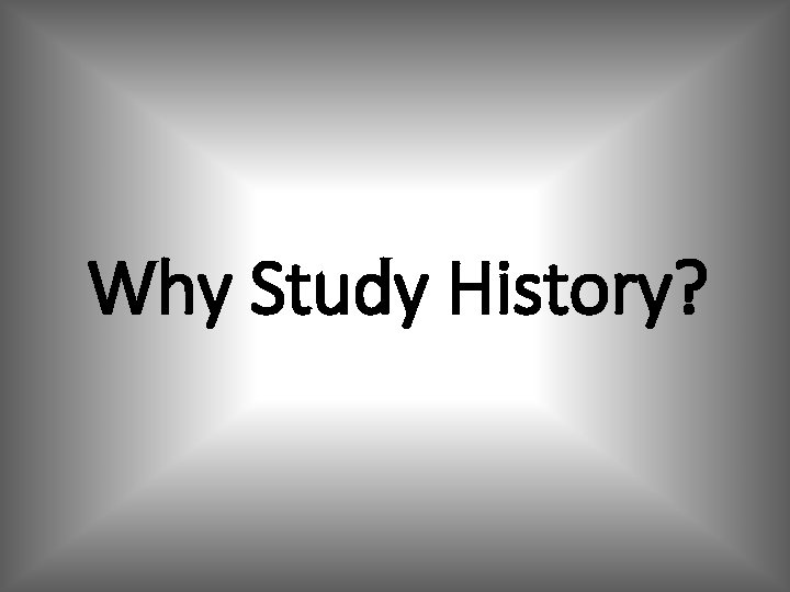 Why Study History? Why Study History?