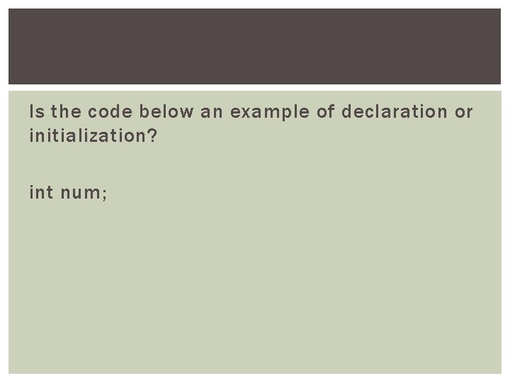 Is the code below an example of declaration or initialization? int num; 