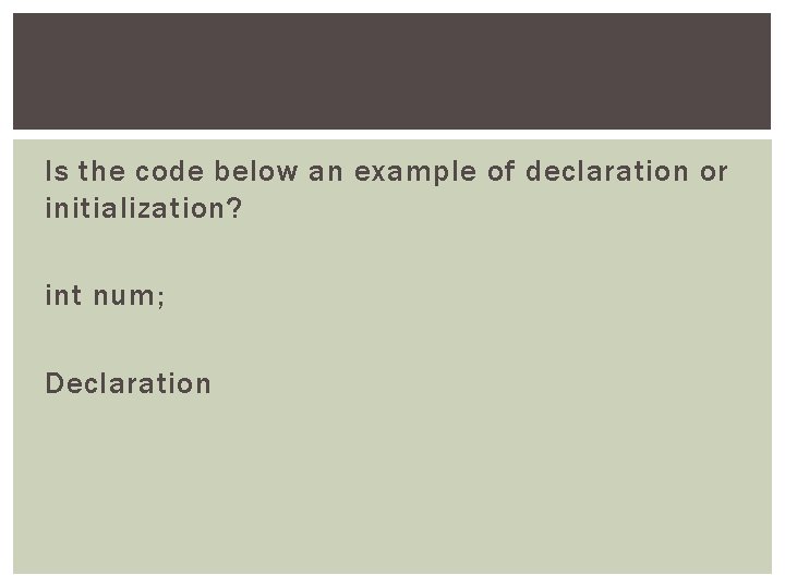 Is the code below an example of declaration or initialization? int num; Declaration 