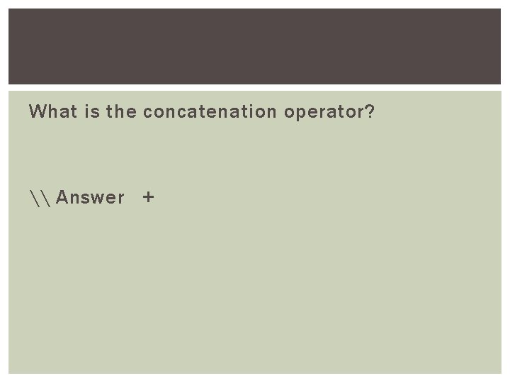 What is the concatenation operator? \ Answer + 