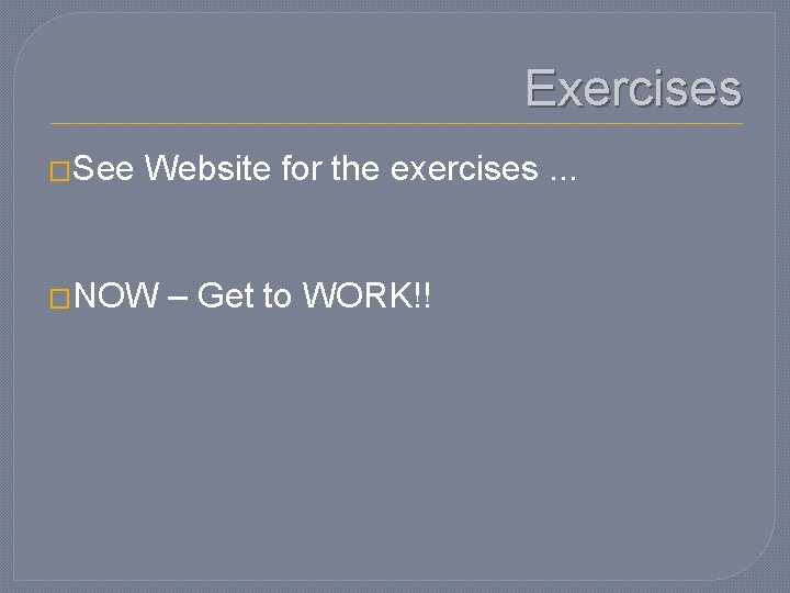 Exercises �See Website for the exercises. . . �NOW – Get to WORK!! 