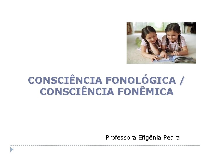 CONSCIÊNCIA FONOLÓGICA / CONSCIÊNCIA FONÊMICA Professora Efigênia Pedra 