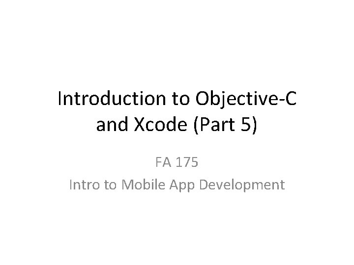 Introduction to Objective-C and Xcode (Part 5) FA 175 Intro to Mobile App Development