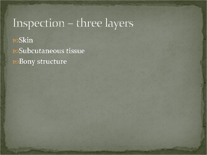 Inspection – three layers Skin Subcutaneous tissue Bony structure 