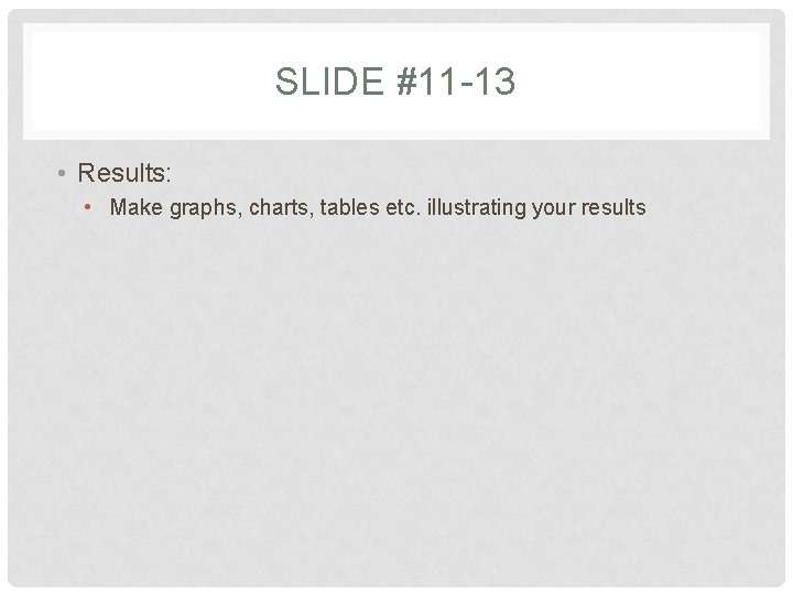 SLIDE #11 -13 • Results: • Make graphs, charts, tables etc. illustrating your results SLIDE #11 -13 • Results: • Make graphs, charts, tables etc. illustrating your results