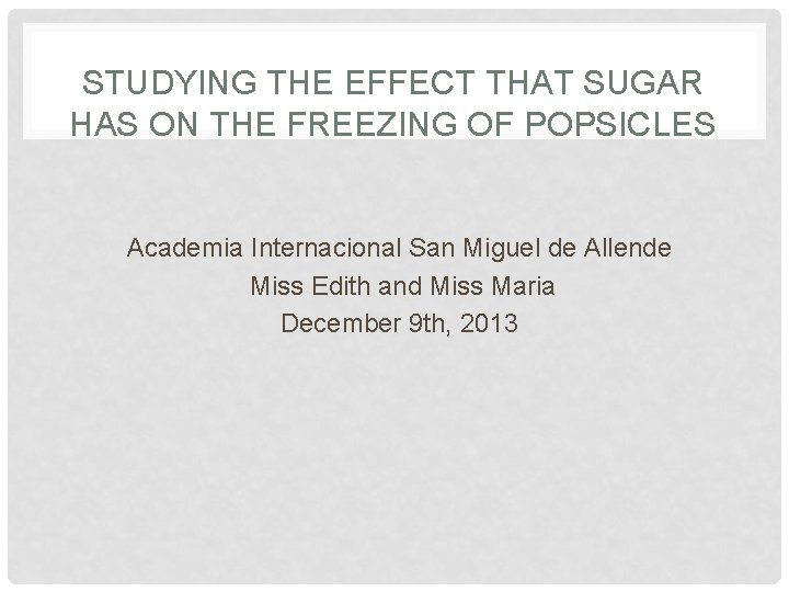 STUDYING THE EFFECT THAT SUGAR HAS ON THE FREEZING OF POPSICLES Academia Internacional San STUDYING THE EFFECT THAT SUGAR HAS ON THE FREEZING OF POPSICLES Academia Internacional San