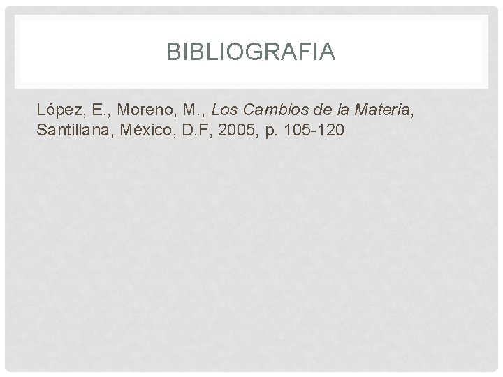 BIBLIOGRAFIA López, E. , Moreno, M. , Los Cambios de la Materia, Santillana, México, BIBLIOGRAFIA López, E. , Moreno, M. , Los Cambios de la Materia, Santillana, México,
