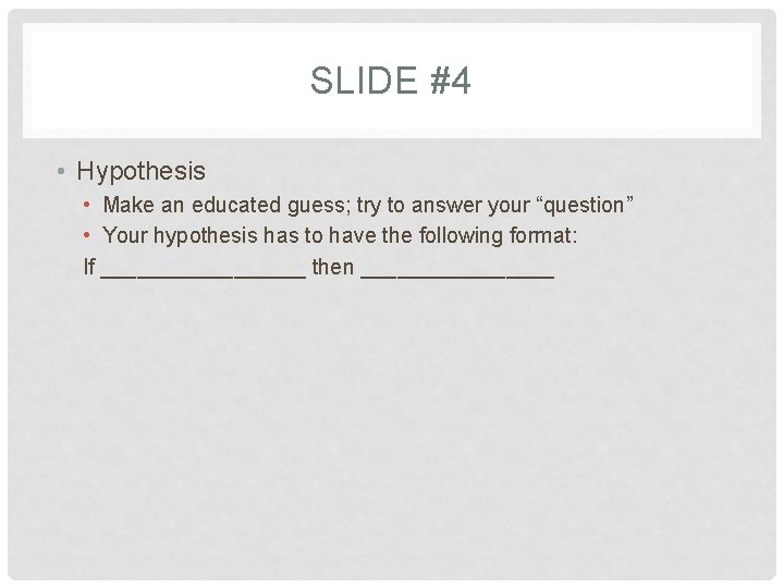 SLIDE #4 • Hypothesis • Make an educated guess; try to answer your “question” SLIDE #4 • Hypothesis • Make an educated guess; try to answer your “question”