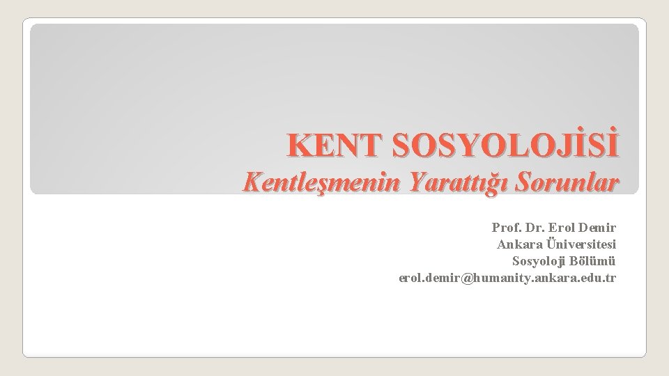 KENT SOSYOLOJİSİ Kentleşmenin Yarattığı Sorunlar Prof. Dr. Erol Demir Ankara Üniversitesi Sosyoloji Bölümü erol.