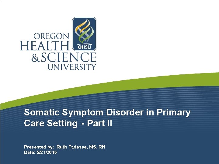 Somatic Symptom Disorder in Primary Care Setting - Part II Presented by: Ruth Tadesse,