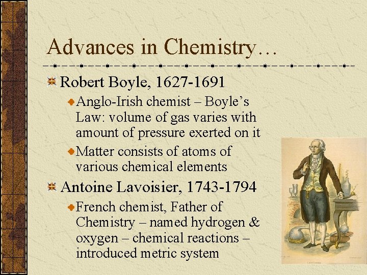 Advances in Chemistry… Robert Boyle, 1627 -1691 Anglo-Irish chemist – Boyle’s Law: volume of
