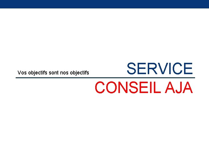 Vos objectifs sont nos objectifs SERVICE CONSEIL AJA 