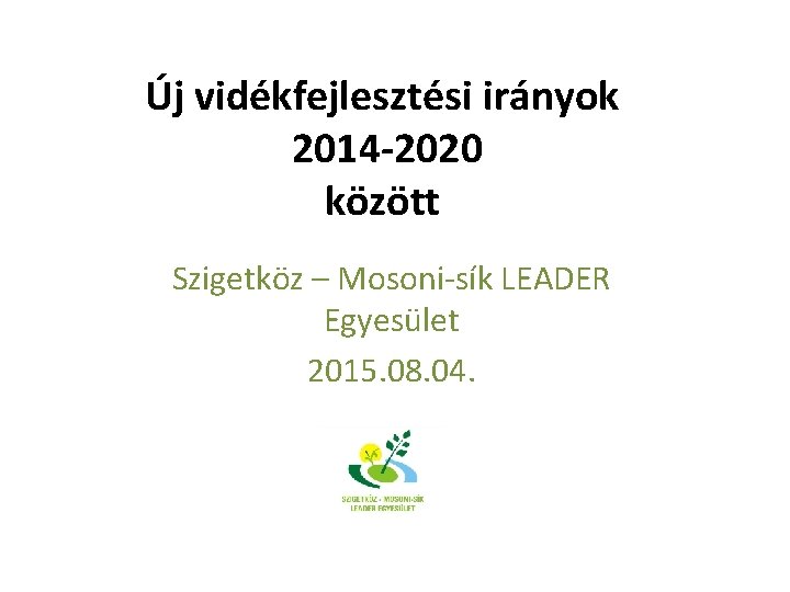 Új vidékfejlesztési irányok 2014 -2020 között Szigetköz – Mosoni-sík LEADER Egyesület 2015. 08. 04.