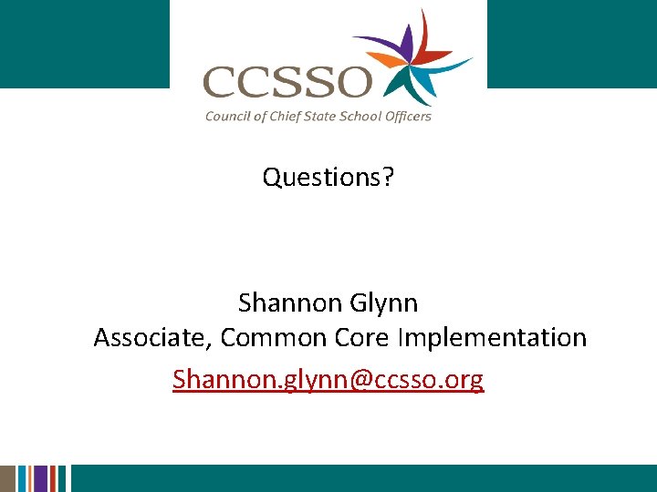 Questions? Shannon Glynn Associate, Common Core Implementation Shannon. glynn@ccsso. org 