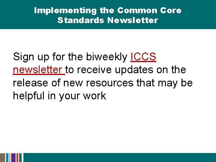 Implementing the Common Core Standards Newsletter Sign up for the biweekly ICCS newsletter to