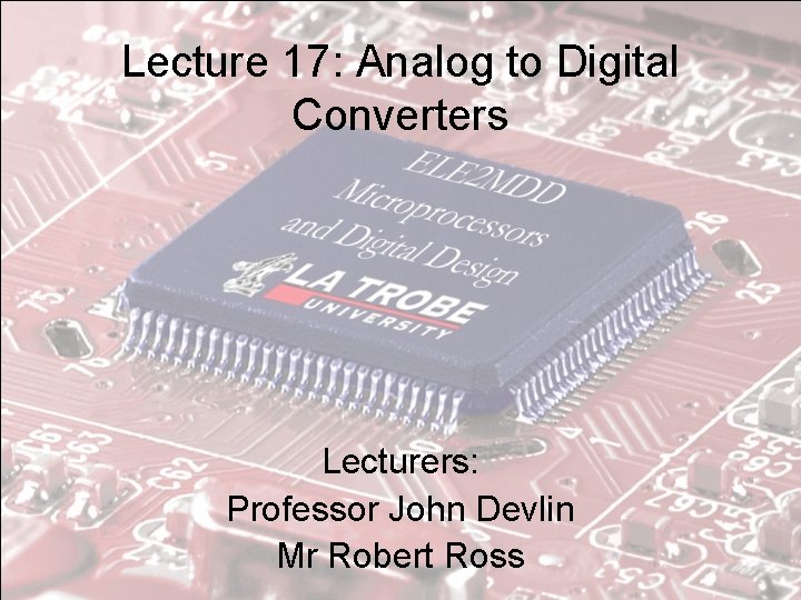 Lecture 17: Analog to Digital Converters Lecturers: Professor John Devlin Mr Robert Ross 