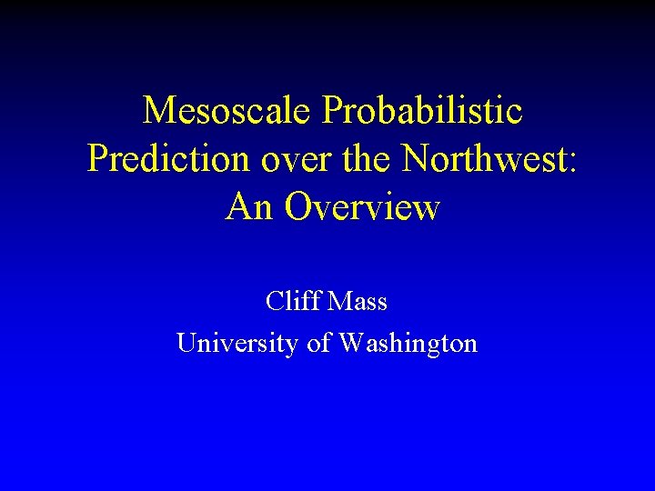 Mesoscale Probabilistic Prediction over the Northwest: An Overview Cliff Mass University of Washington 