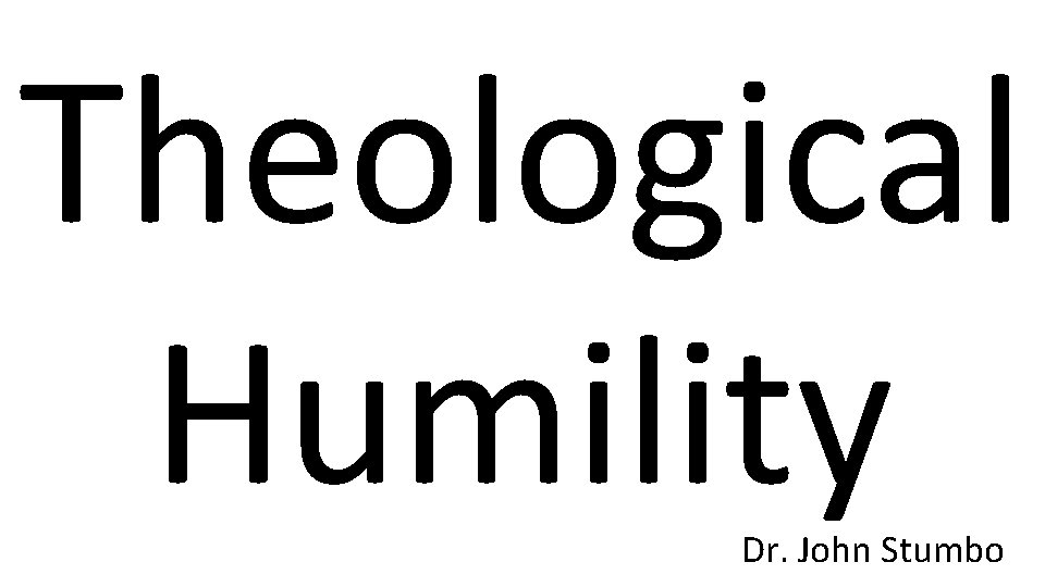 Theological Humility Dr. John Stumbo 