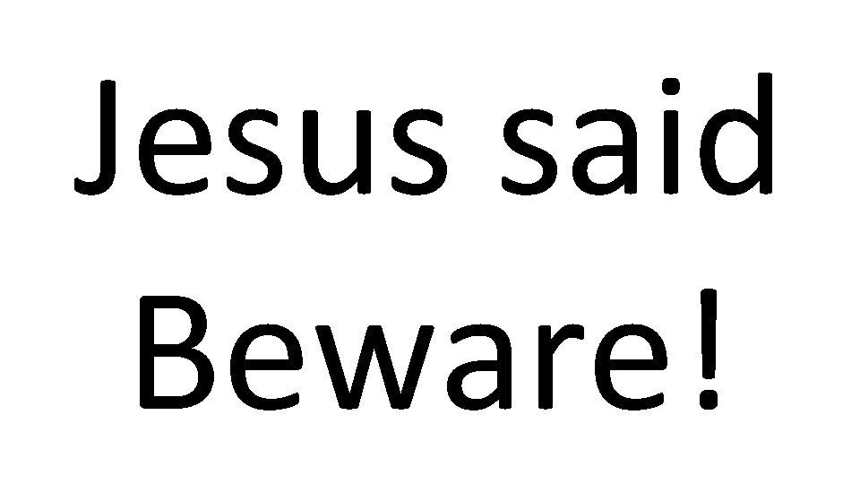 Jesus said Beware! 