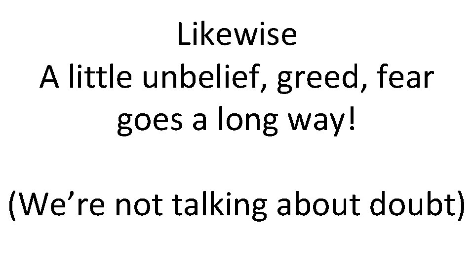 Likewise A little unbelief, greed, fear goes a long way! (We’re not talking about