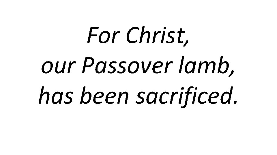 For Christ, our Passover lamb, has been sacrificed. 