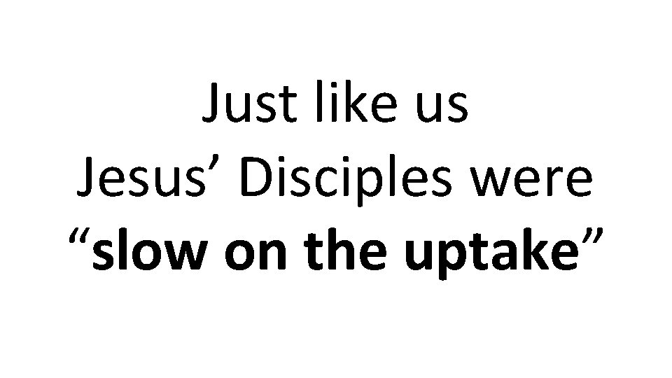 Just like us Jesus’ Disciples were “slow on the uptake” 