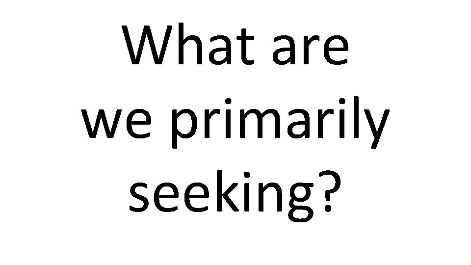 What are we primarily seeking? 