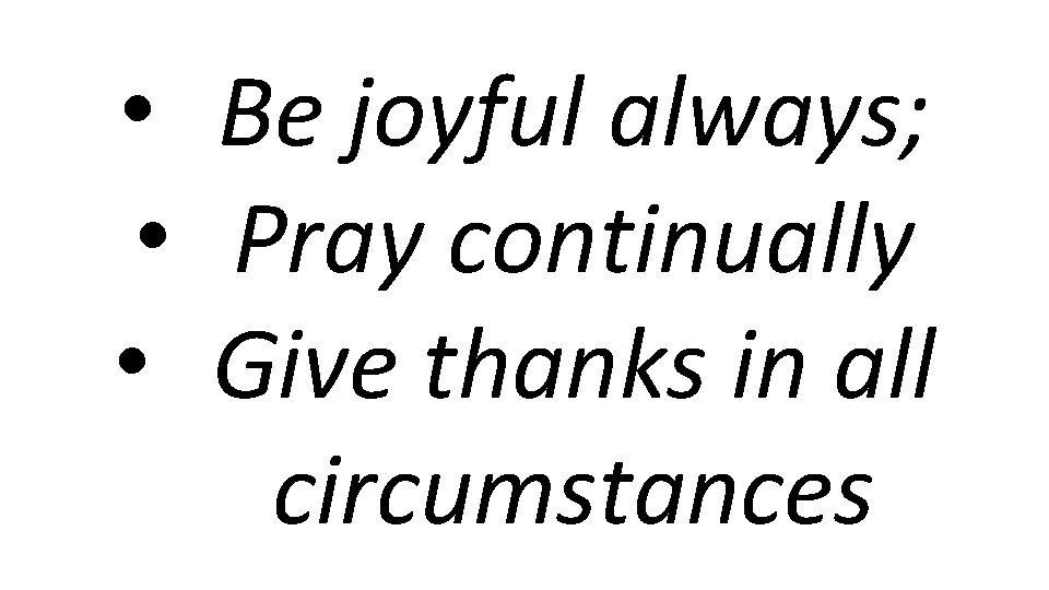  • Be joyful always; • Pray continually • Give thanks in all circumstances