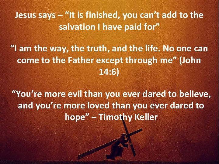 Jesus says – “It is finished, you can’t add to the salvation I have