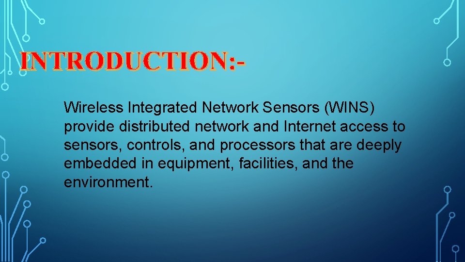 INTRODUCTION: Wireless Integrated Network Sensors (WINS) provide distributed network and Internet access to sensors,