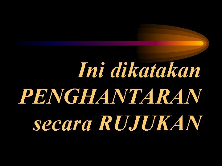 Ini dikatakan PENGHANTARAN secara RUJUKAN 