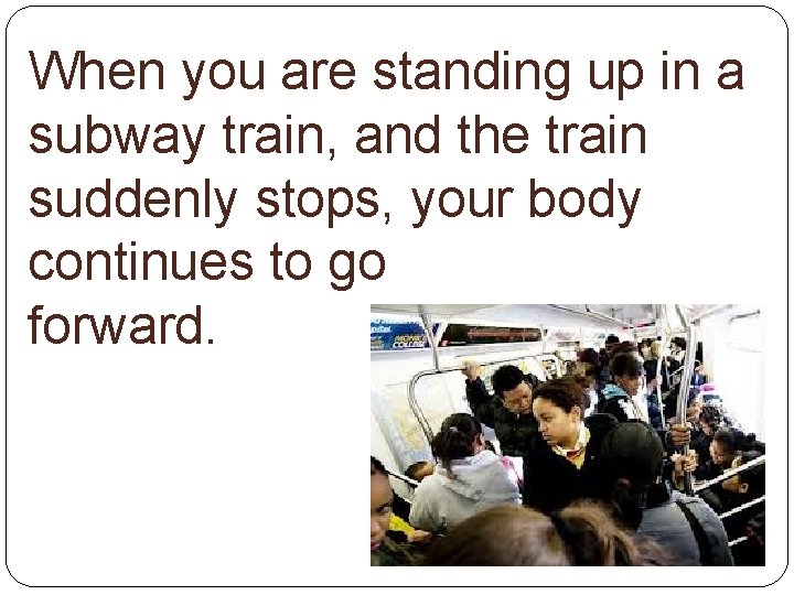 When you are standing up in a subway train, and the train suddenly stops,
