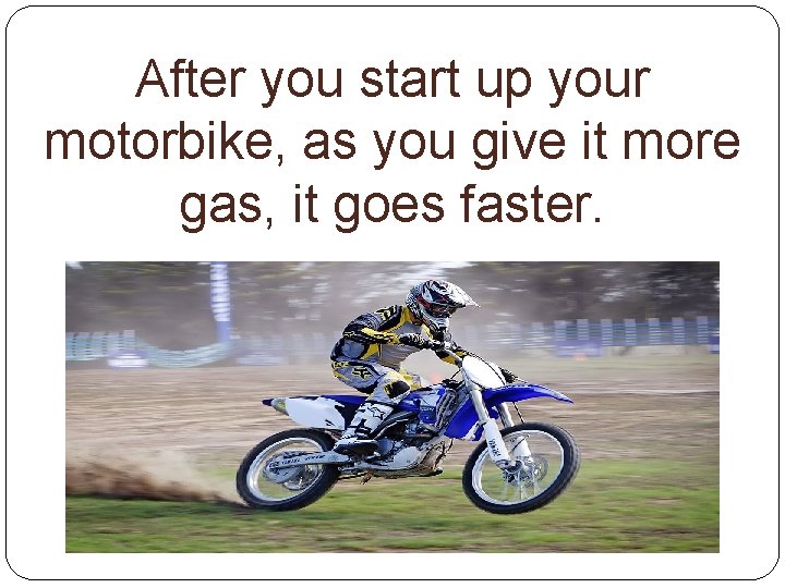 After you start up your motorbike, as you give it more gas, it goes
