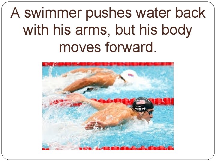 A swimmer pushes water back with his arms, but his body moves forward. 