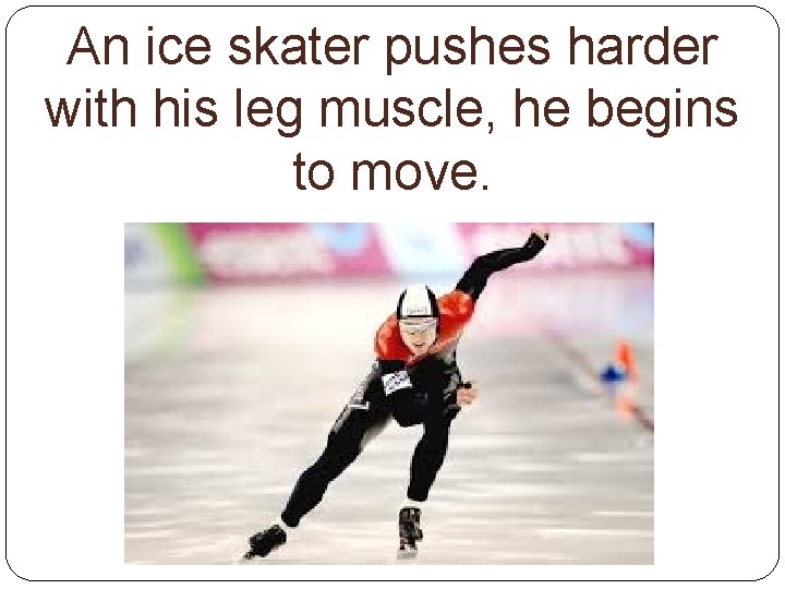 An ice skater pushes harder with his leg muscle, he begins to move. 