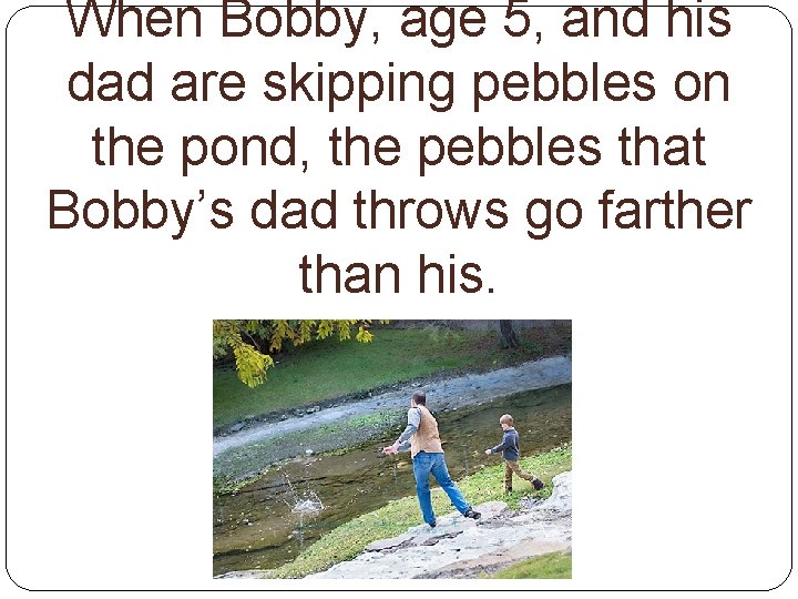 When Bobby, age 5, and his dad are skipping pebbles on the pond, the