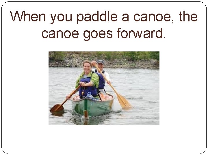When you paddle a canoe, the canoe goes forward. 