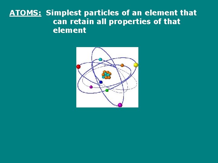 ATOMS: Simplest particles of an element that can retain all properties of that element