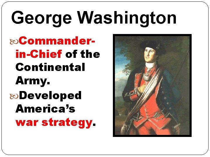 George Washington Commander- in-Chief of the Continental Army. Developed America’s war strategy. 