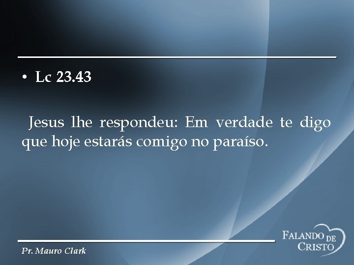  • Lc 23. 43 Jesus lhe respondeu: Em verdade te digo que hoje