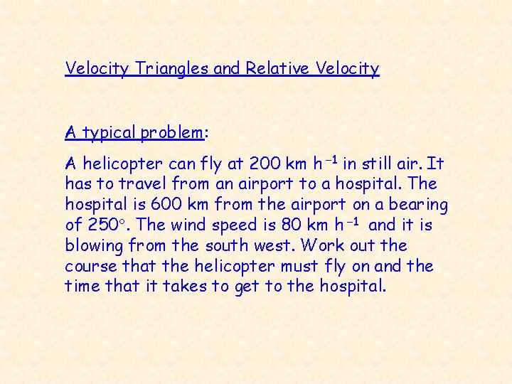 Velocity Triangles and Relative Velocity A typical problem: A helicopter can fly at 200